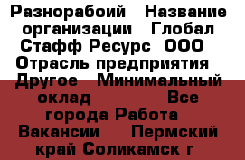 Разнорабоий › Название организации ­ Глобал Стафф Ресурс, ООО › Отрасль предприятия ­ Другое › Минимальный оклад ­ 40 000 - Все города Работа » Вакансии   . Пермский край,Соликамск г.